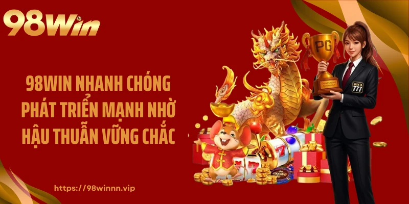 98WIN nhanh chóng phát triển mạnh nhờ hậu thuẫn vững chắc