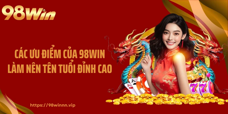Các ưu điểm của 98WIN làm nên tên tuổi đỉnh cao