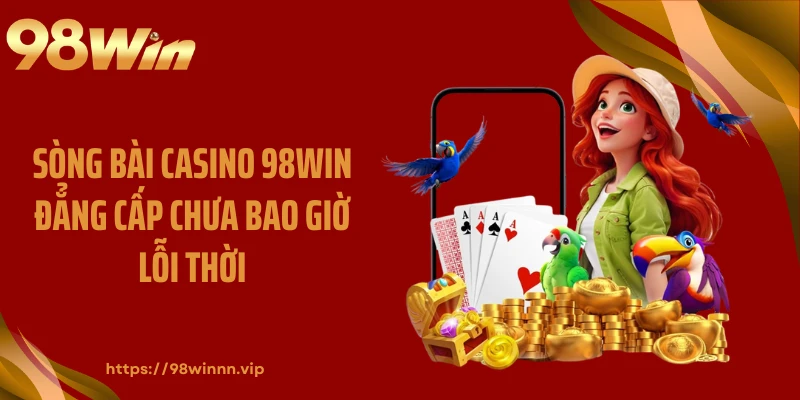 Sòng bài casino 98WIN đẳng cấp chưa bao giờ lỗi thời